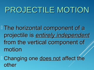 PROJECTILE MOTIONPROJECTILE MOTION
 The horizontal component of aThe horizontal component of a
projectile isprojectile is entirely independententirely independent
from the vertical component offrom the vertical component of
motionmotion
 Changing oneChanging one does notdoes not affect theaffect the
otherother
 
