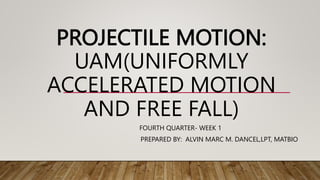 PROJECTILE MOTION:
UAM(UNIFORMLY
ACCELERATED MOTION
AND FREE FALL)
FOURTH QUARTER- WEEK 1
PREPARED BY: ALVIN MARC M. DANCEL,LPT, MATBIO
 