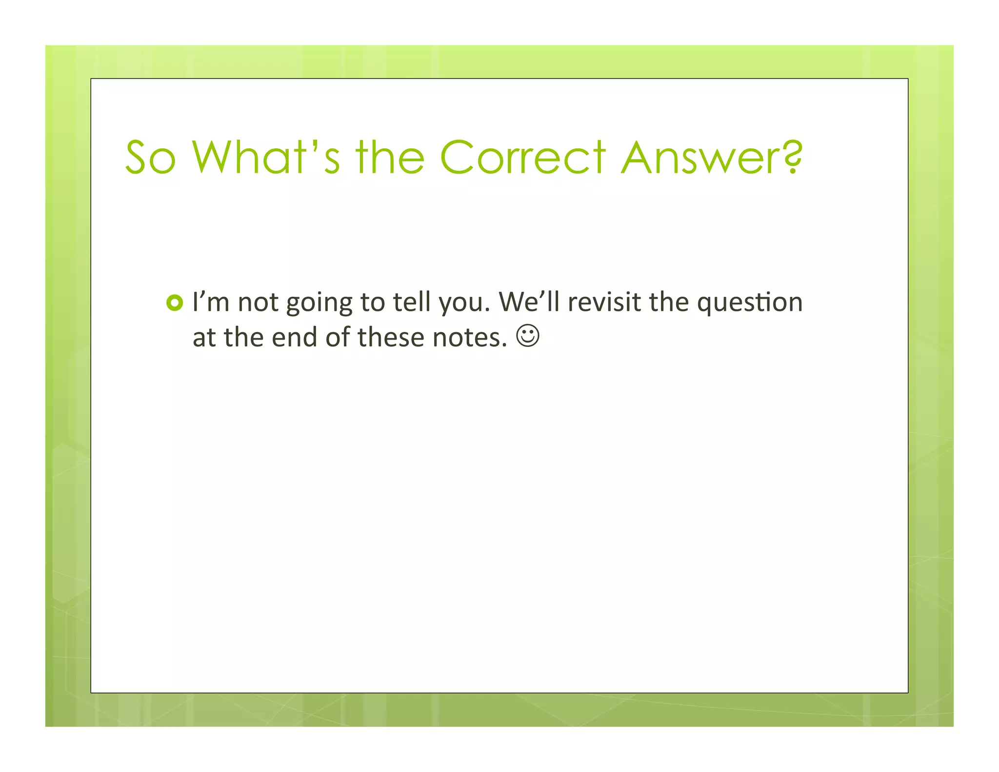 So What’s the Correct Answer?
›  I’m	
  not	
  going	
  to	
  tell	
  you.	
  We’ll	
  revisit	
  the	
  ques+on	
  
at	
  the	
  end	
  of	
  these	
  notes.	
  J	
  
 
