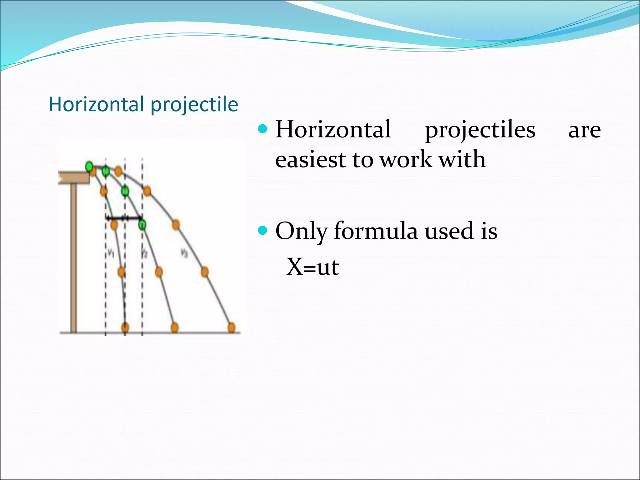 Horizontal projectile
 Horizontal projectiles are
easiest to work with
 Only formula used is
X=ut
 
