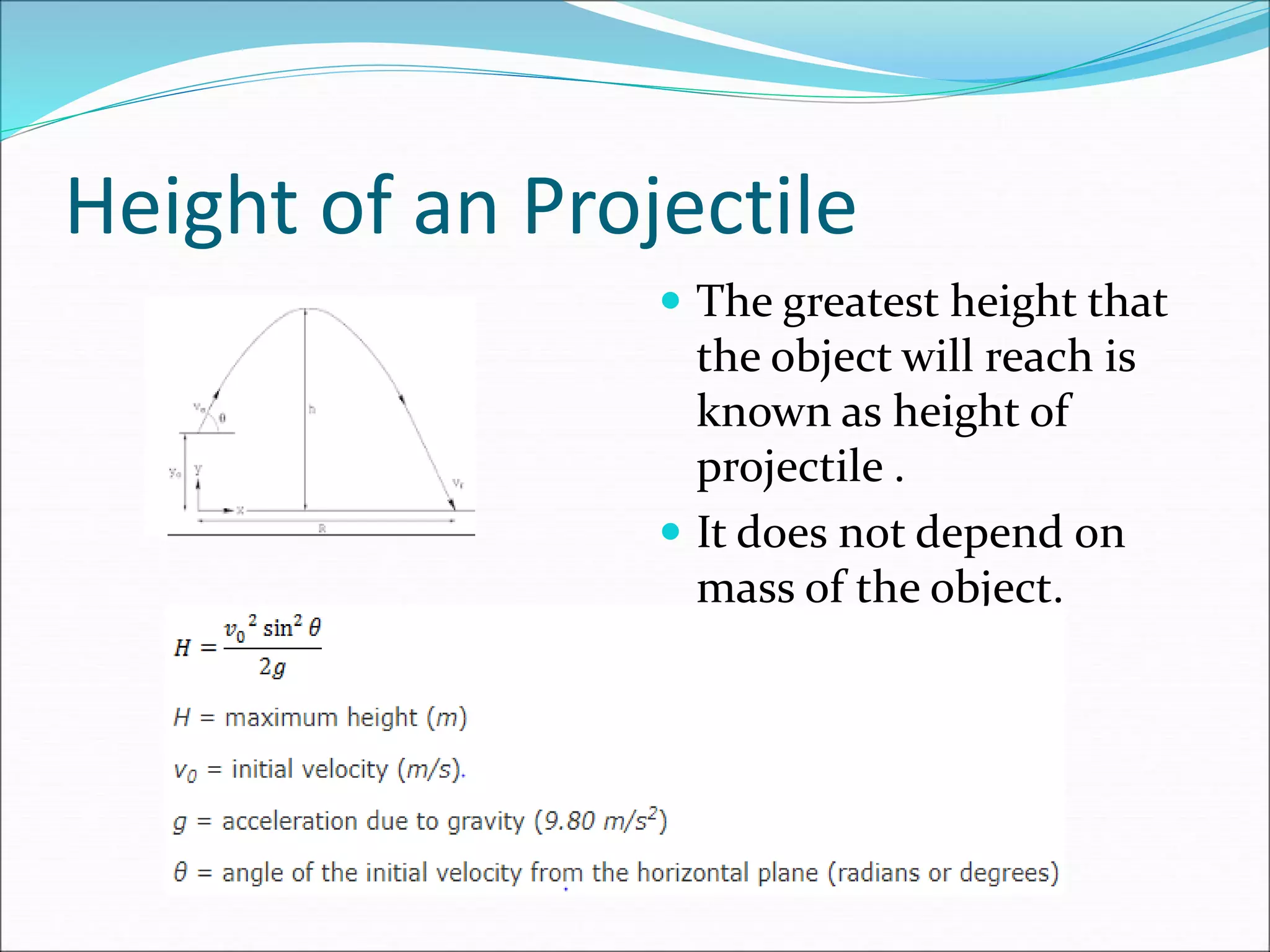 Height of an Projectile
 The greatest height that
the object will reach is
known as height of
projectile .
 It does not depend on
mass of the object.
 