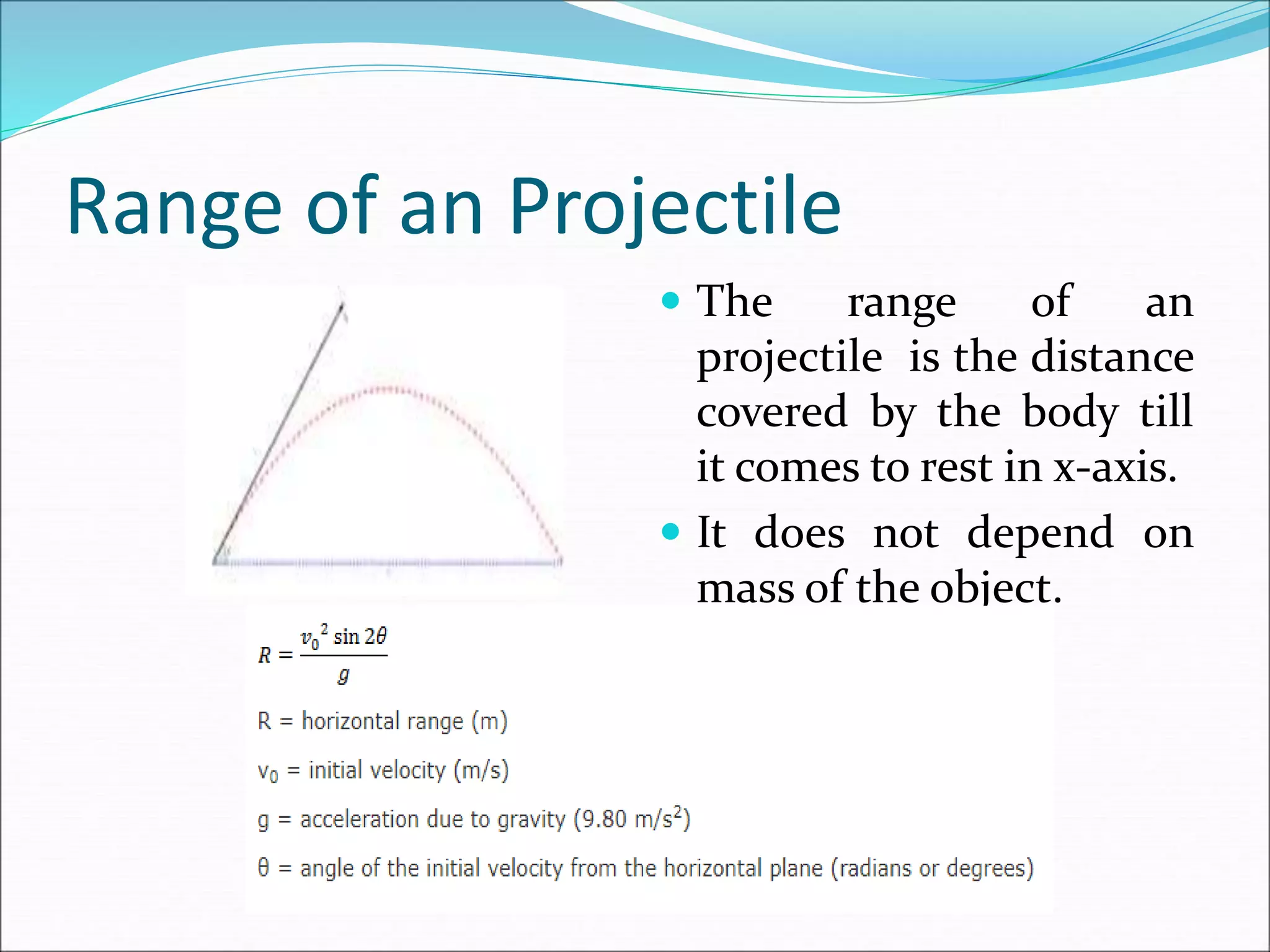 Range of an Projectile
 The range of an
projectile is the distance
covered by the body till
it comes to rest in x-axis.
 It does not depend on
mass of the object.
 