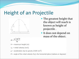 Height of an Projectile
 The greatest height that
the object will reach is
known as height of
projectile .
 It does not depend on
mass of the object.
 
