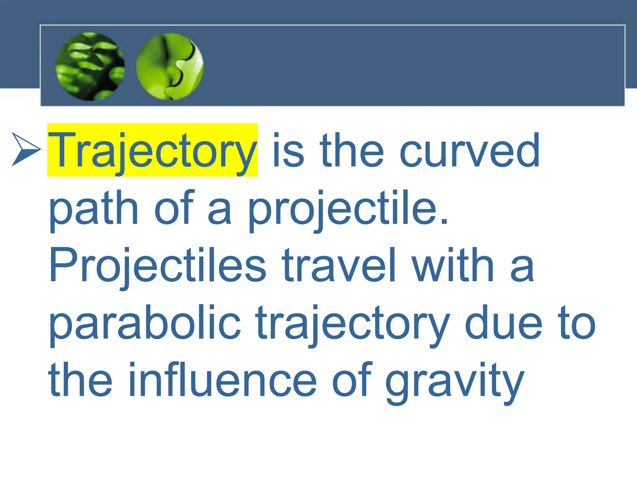 Trajectory is the curved
path of a projectile.
Projectiles travel with a
parabolic trajectory due to
the influence of gravity
 