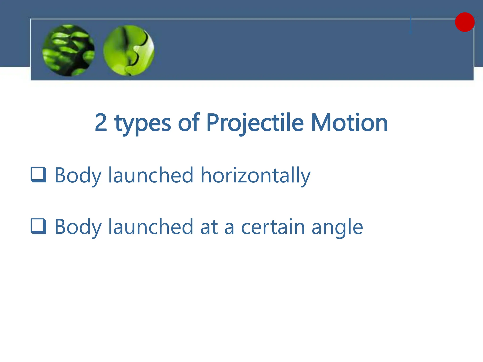 2 types of Projectile Motion
 Body launched horizontally
 Body launched at a certain angle
 