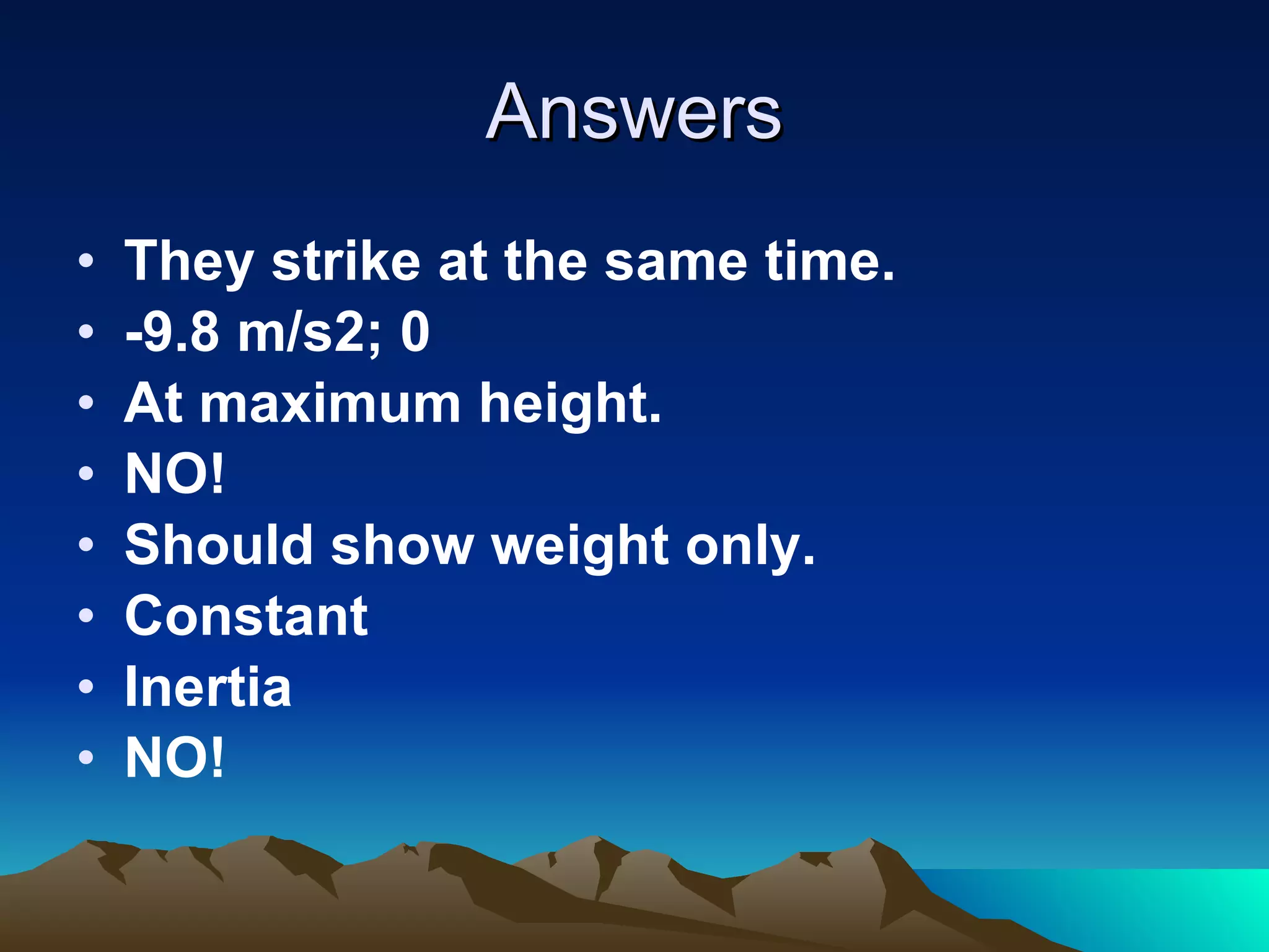 Answers They strike at the same time. -9.8 m/s2; 0 At maximum height. NO! Should show weight only. Constant  Inertia NO! 