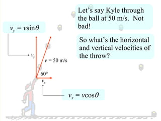 v y  = v sin  60 ° v =  50 m/s v y v x v x  = v cos  Let’s say Kyle through the ball at 50 m/s.  Not bad! So what’s the horizontal and vertical velocities of the throw? 