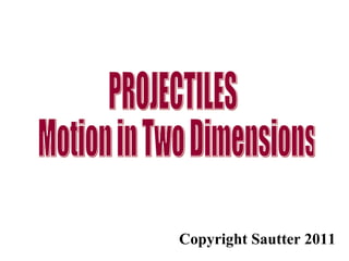 PROJECTILES Motion in Two Dimensions  Copyright Sautter 2011 