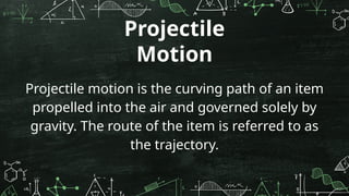 Projectile motion is the curving path of an item
propelled into the air and governed solely by
gravity. The route of the item is referred to as
the trajectory.
Projectile
Motion
 
