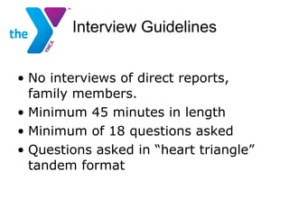 Interview Guidelines No interviews of direct reports, family members. Minimum 45 minutes in length Minimum of 18 questions asked Questions asked in “heart triangle” tandem format 