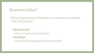 BusinessValue?
•What organizational benefits are created and realized
from the project?
•Operational
• New or improved functionality
•Strategic
• Quantifiable organizational-level benefits
 