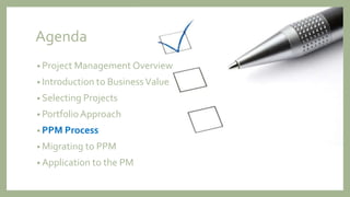 Agenda
• Project Management Overview
• Introduction to BusinessValue
• Selecting Projects
• Portfolio Approach
• PPM Process
• Migrating to PPM
• Application to the PM
 