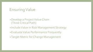 EnsuringValue
•Develop a ProjectValue Chain
(Think Critical Path)
•IncludeValue in Risk Management Strategy
•EvaluateValue Performance Frequently
•Target Metric for Change Management
 