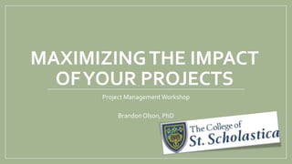 MAXIMIZINGTHE IMPACT
OFYOUR PROJECTS
Project Management Workshop
Brandon Olson, PhD
 