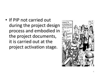 Project Implementation Plan (PIP)
• If PIP not carried out
during the project design
process and embodied in
the project documents,
it is carried out at the
project activation stage.
4
 