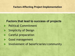 Factors Affecting Project Implementation
Factors that lead to success of projects
 Political Commitment
 Simplicity of Design
 Careful preparation
 Good management
 Involvement of beneficiaries/community
 