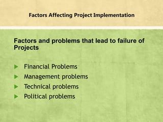 Factors Affecting Project Implementation
Factors and problems that lead to failure of
Projects
 Financial Problems
 Management problems
 Technical problems
 Political problems
 