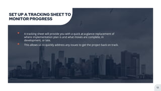 SET UP A TRACKING SHEET TO
MONITOR PROGRESS
• A tracking sheet will provide you with a quick at-a-glance replacement of
where implementation plan is and what moves are complete, in
development, or late.
• This allows us to quickly address any issues to get the project back on track.
13
 