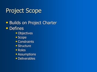 Project Scope
• Builds on Project Charter
• Defines
     • Objectives
     • Scope
     • Constraints
     • Structure
     • Roles
     • Assumptions
     • Deliverables
 
