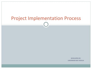 DEVELOPED BY: LAKSHMAN RAO VEDULA Project Implementation Process 