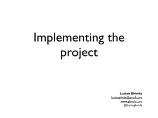 Implementing the
     project

                    Lucian Ghinda
             lucianghinda@gmail.com
                     www.ghinda.com
                       @lucianghinda
 