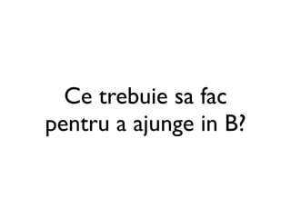 Ce trebuie sa fac
pentru a ajunge in B?
 