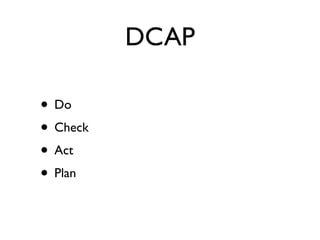 DCAP

• Do
• Check
• Act
• Plan
 