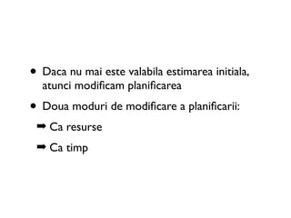 • Daca nu mai este valabila estimarea initiala,
  atunci modiﬁcam planiﬁcarea
• Doua moduri de modiﬁcare a planiﬁcarii:
 ➡ Ca resurse
 ➡ Ca timp
 