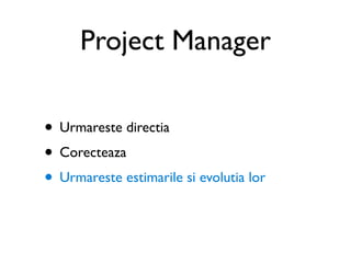 Project Manager

• Urmareste directia
• Corecteaza
• Urmareste estimarile si evolutia lor
 