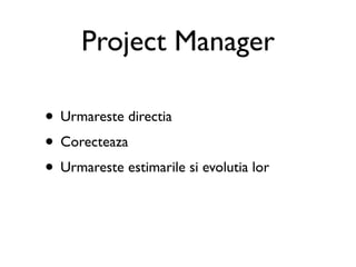 Project Manager

• Urmareste directia
• Corecteaza
• Urmareste estimarile si evolutia lor
 