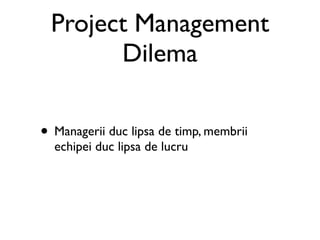 Project Management
       Dilema

• Managerii duc lipsa de timp, membrii
  echipei duc lipsa de lucru
 