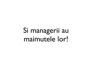 Si managerii au
maimutele lor!
 