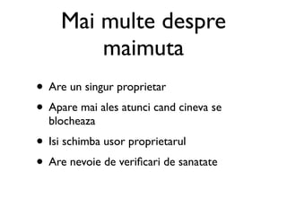 Mai multe despre
         maimuta
• Are un singur proprietar
• Apare mai ales atunci cand cineva se
  blocheaza
• Isi schimba usor proprietarul
• Are nevoie de veriﬁcari de sanatate
 