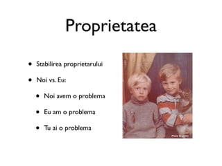 Proprietatea

•   Stabilirea proprietarului

•   Noi vs. Eu:

    •   Noi avem o problema

    •   Eu am o problema

    •   Tu ai o problema
                                Photo by glebis
 