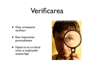 Veriﬁcarea
                             Photo by andercismo / Rafael Anderson Gonzales Mendoza




•   Data urmatoarei
    veriﬁcari

•   Este importanta
    punctualitatea

•   Faptul ca nu s-a facut
    nimic si implicatiile
    acestui fapt
 