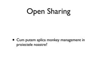 Open Sharing


• Cum putem aplica monkey management in
  proiectele noastre?
 