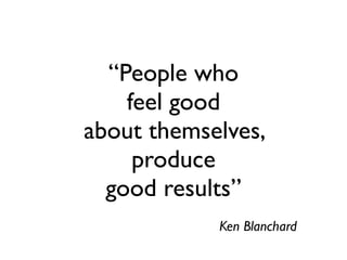 “People who
    feel good
about themselves,
     produce
  good results”
            Ken Blanchard
 