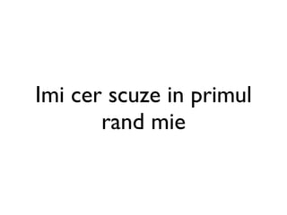 Imi cer scuze in primul
       rand mie
 