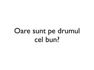 Oare sunt pe drumul
      cel bun?
 
