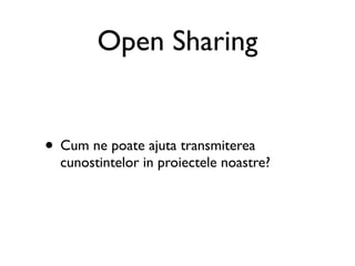 Open Sharing


• Cum ne poate ajuta transmiterea
  cunostintelor in proiectele noastre?
 