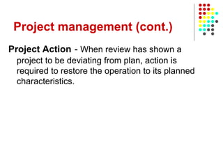 Project management (cont.)
Project Action - When review has shown a
project to be deviating from plan, action is
required to restore the operation to its planned
characteristics.
 