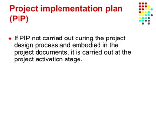 Project implementation plan
(PIP)
 If PIP not carried out during the project
design process and embodied in the
project documents, it is carried out at the
project activation stage.
 