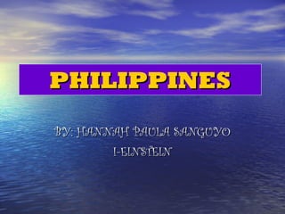 PHILIPPINES BY: HANNAH PAULA SANGUYO I-EINSTEIN 