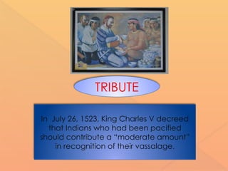 In July 26, 1523, King Charles V decreed
that Indians who had been pacified
should contribute a “moderate amount”
in recognition of their vassalage.
TRIBUTE
 