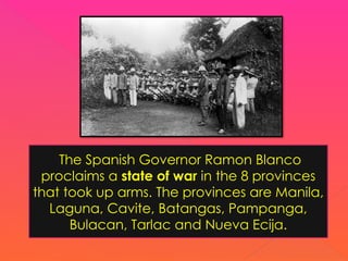 The Spanish Governor Ramon Blanco
proclaims a state of war in the 8 provinces
that took up arms. The provinces are Manila,
Laguna, Cavite, Batangas, Pampanga,
Bulacan, Tarlac and Nueva Ecija.
 