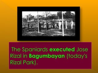The Spaniards executed Jose
Rizal in Bagumbayan (today's
Rizal Park).
 