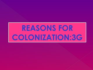 REASONS FOR
COLONIZATION:3G
 
