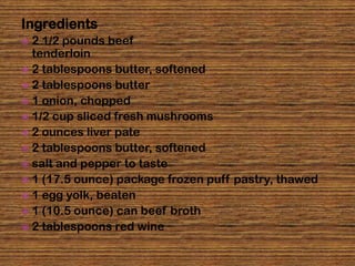 Ingredients
 2 1/2 pounds beef
  tenderloin
 2 tablespoons butter, softened
 2 tablespoons butter
 1 onion, chopped
 1/2 cup sliced fresh mushrooms
 2 ounces liver pate
 2 tablespoons butter, softened
 salt and pepper to taste
 1 (17.5 ounce) package frozen puff pastry, thawed
 1 egg yolk, beaten
 1 (10.5 ounce) can beef broth
 2 tablespoons red wine
 