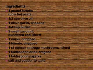 Ingredients
1  pound farfalle
  (bow tie) pasta
 1/3 cup olive oil
 1 clove garlic, chopped
 1/4 cup butter
 2 small zucchini,
  quartered and sliced
 1 onion, chopped
 1 tomato, chopped
 1 (8 ounce) package mushrooms, sliced
 1 tablespoon dried oregano
 1 tablespoon paprika
 salt and pepper to taste
 