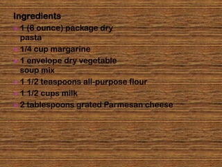 Ingredients
1  (8 ounce) package dry
  pasta
 1/4 cup margarine
 1 envelope dry vegetable
  soup mix
 1 1/2 teaspoons all-purpose flour
 1 1/2 cups milk
 2 tablespoons grated Parmesan cheese
 